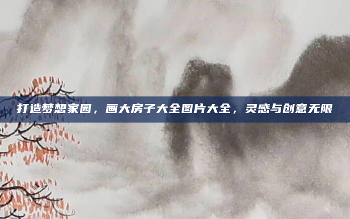 打造梦想家园，画大房子大全图片大全，灵感与创意无限