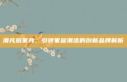 澳凡珀家具，引领家居潮流的创新品牌解析