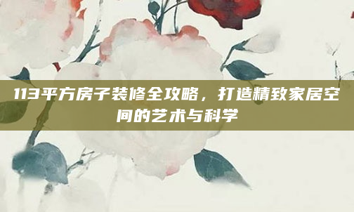113平方房子装修全攻略，打造精致家居空间的艺术与科学