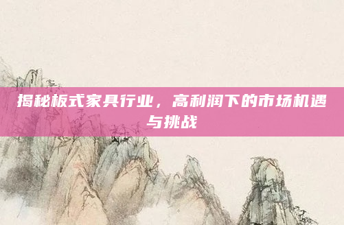 揭秘板式家具行业，高利润下的市场机遇与挑战