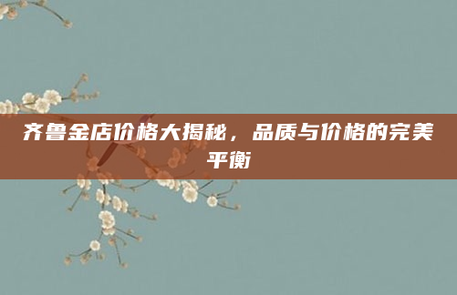 齐鲁金店价格大揭秘，品质与价格的完美平衡
