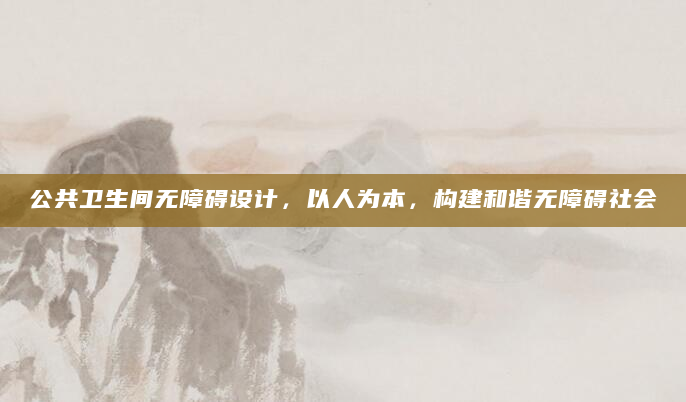 公共卫生间无障碍设计，以人为本，构建和谐无障碍社会