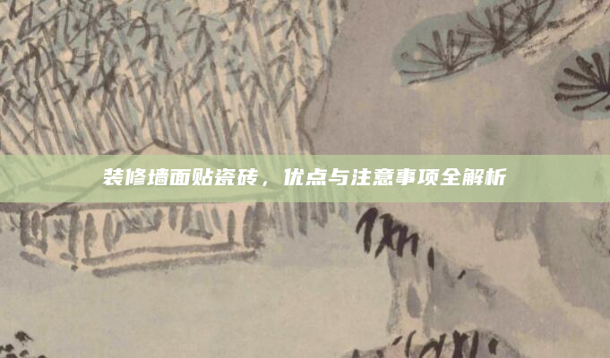 装修墙面贴瓷砖，优点与注意事项全解析