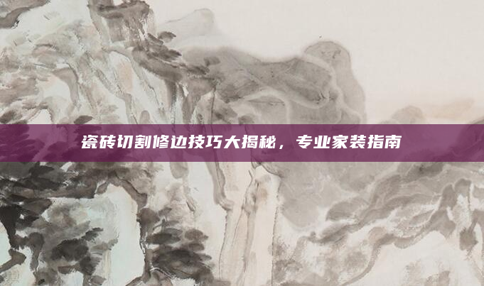 瓷砖切割修边技巧大揭秘，专业家装指南
