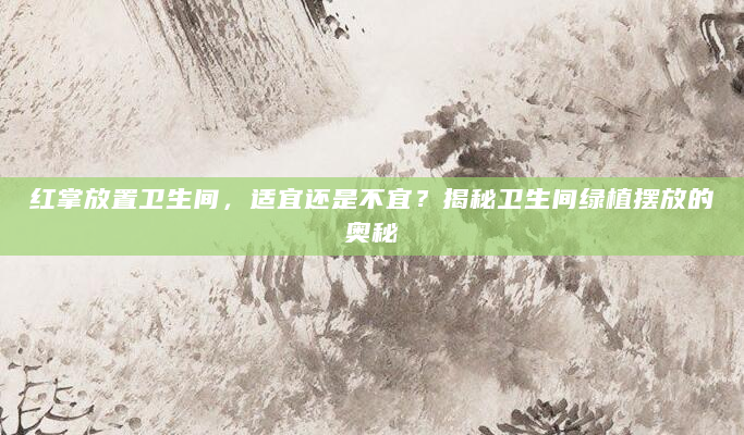 红掌放置卫生间，适宜还是不宜？揭秘卫生间绿植摆放的奥秘