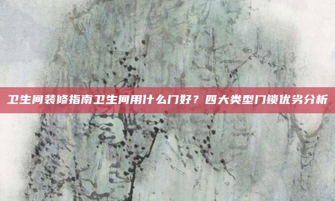卫生间装修指南卫生间用什么门好？四大类型门锁优劣分析