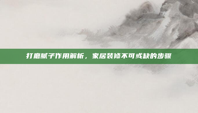 打磨腻子作用解析，家居装修不可或缺的步骤