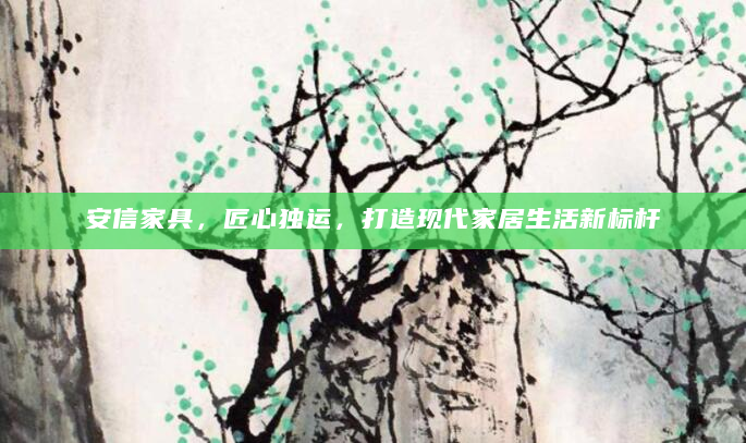 安信家具，匠心独运，打造现代家居生活新标杆