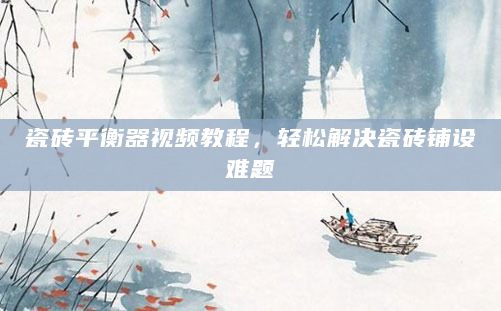瓷砖平衡器视频教程，轻松解决瓷砖铺设难题