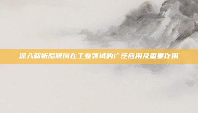 深入解析隔膜阀在工业领域的广泛应用及重要作用