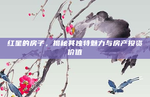 红星的房子，揭秘其独特魅力与房产投资价值