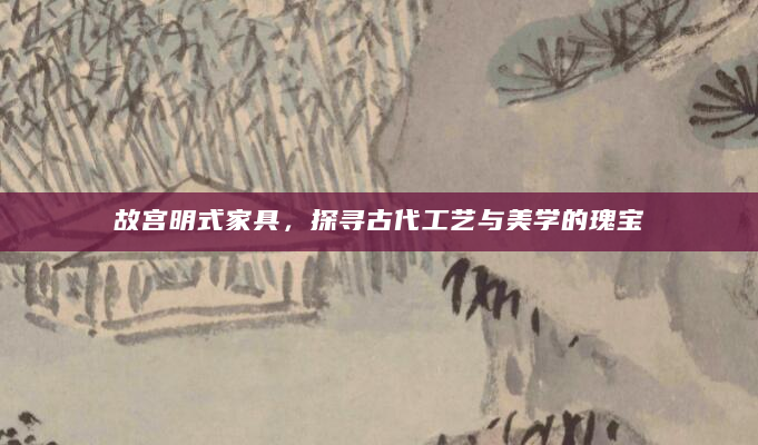 故宫明式家具，探寻古代工艺与美学的瑰宝