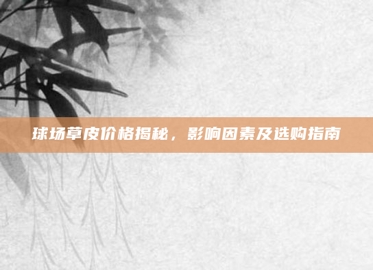 球场草皮价格揭秘，影响因素及选购指南