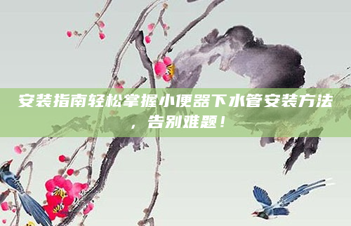 安装指南轻松掌握小便器下水管安装方法，告别难题！