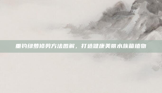 垂钓绿萝修剪方法图解，打造健康美丽水族箱植物