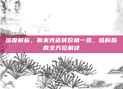 深度解析，斯米克瓷砖价格一览，选购指南全方位解读