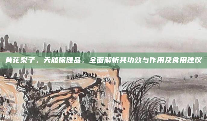黄花梨子，天然保健品，全面解析其功效与作用及食用建议