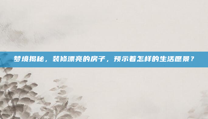 梦境揭秘，装修漂亮的房子，预示着怎样的生活愿景？
