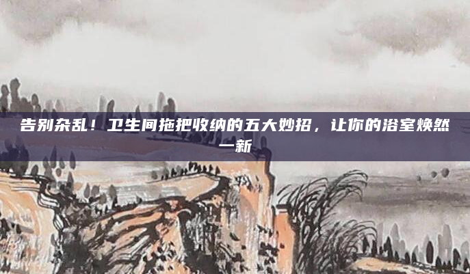 告别杂乱！卫生间拖把收纳的五大妙招，让你的浴室焕然一新