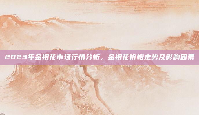 2023年金银花市场行情分析，金银花价格走势及影响因素