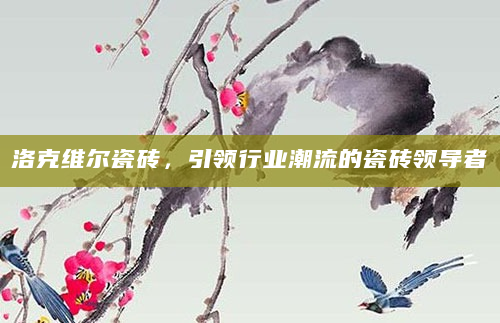 洛克维尔瓷砖，引领行业潮流的瓷砖领导者