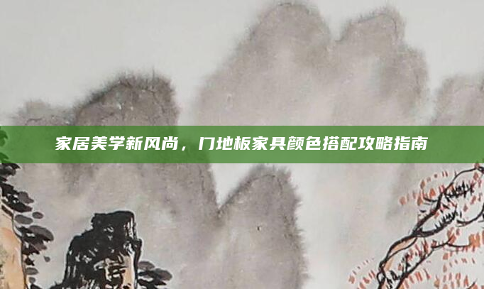 家居美学新风尚，门地板家具颜色搭配攻略指南