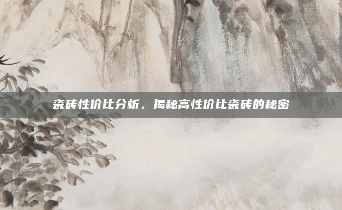 瓷砖性价比分析，揭秘高性价比瓷砖的秘密