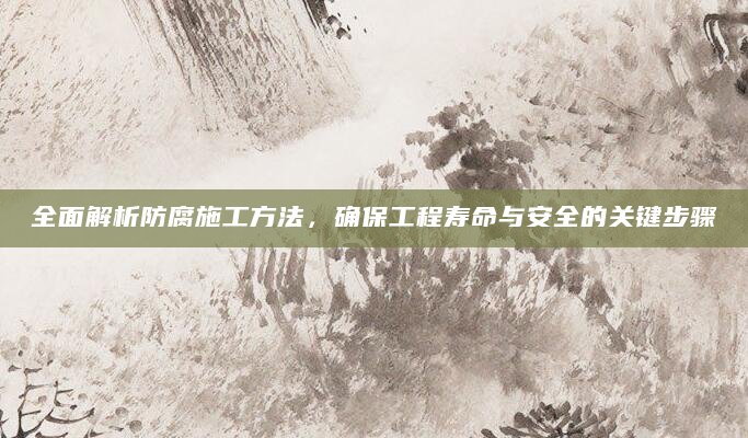 全面解析防腐施工方法，确保工程寿命与安全的关键步骤