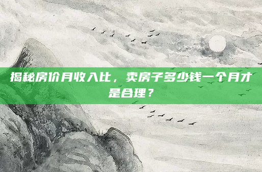 揭秘房价月收入比，卖房子多少钱一个月才是合理？