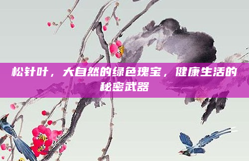 松针叶，大自然的绿色瑰宝，健康生活的秘密武器