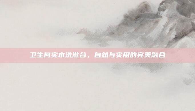 卫生间实木洗漱台，自然与实用的完美融合
