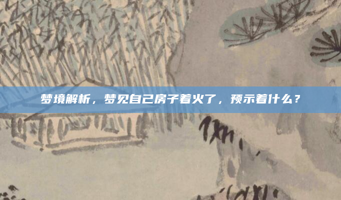 梦境解析，梦见自己房子着火了，预示着什么？