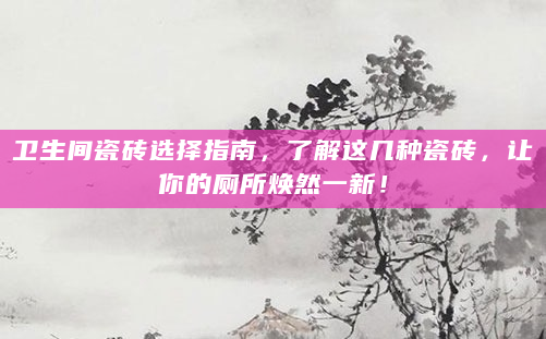 卫生间瓷砖选择指南，了解这几种瓷砖，让你的厕所焕然一新！