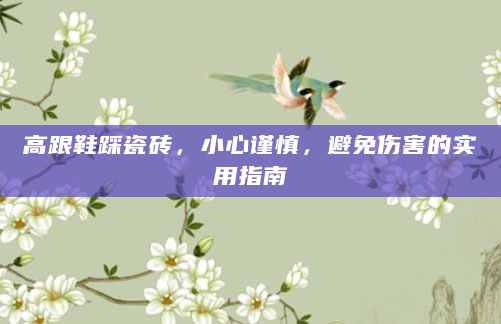 高跟鞋踩瓷砖，小心谨慎，避免伤害的实用指南