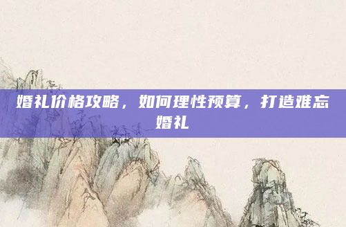 婚礼价格攻略，如何理性预算，打造难忘婚礼
