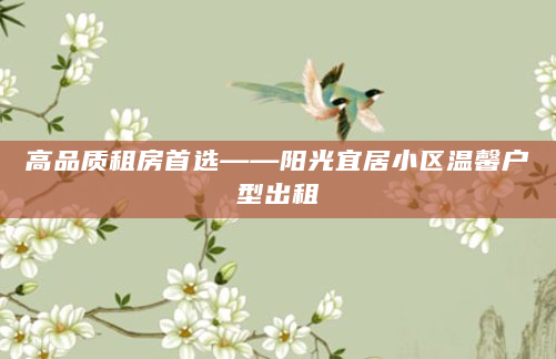 高品质租房首选——阳光宜居小区温馨户型出租