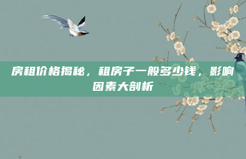 房租价格揭秘，租房子一般多少钱，影响因素大剖析