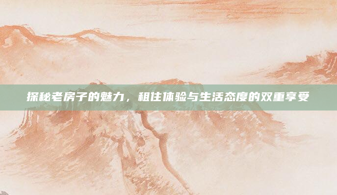 探秘老房子的魅力，租住体验与生活态度的双重享受