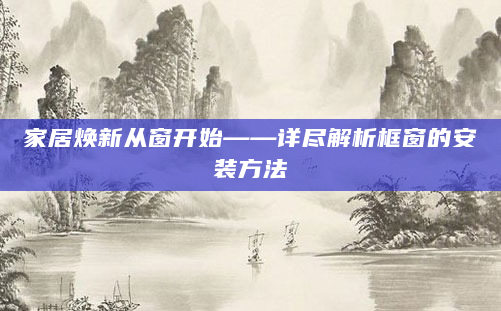 家居焕新从窗开始——详尽解析框窗的安装方法