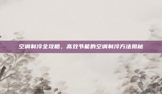 空调制冷全攻略，高效节能的空调制冷方法揭秘