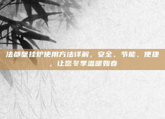 法都壁挂炉使用方法详解，安全、节能、便捷，让您冬季温暖如春