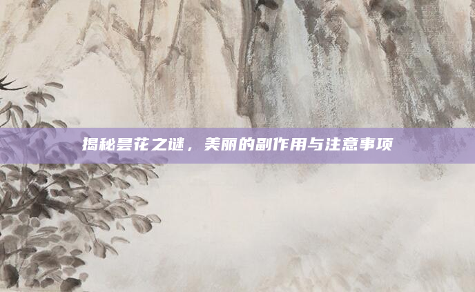 揭秘昙花之谜，美丽的副作用与注意事项