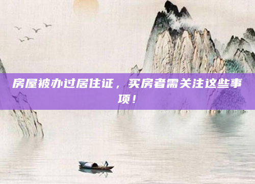 房屋被办过居住证，买房者需关注这些事项！