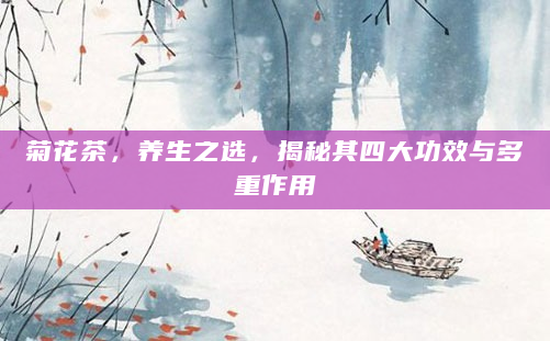 菊花茶，养生之选，揭秘其四大功效与多重作用