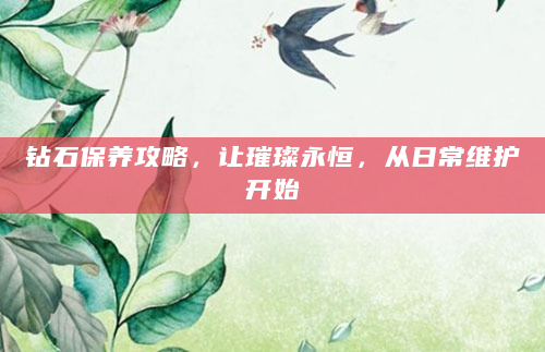 钻石保养攻略，让璀璨永恒，从日常维护开始