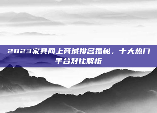 2023家具网上商城排名揭秘，十大热门平台对比解析