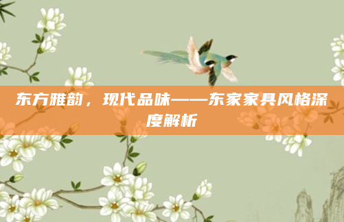 东方雅韵，现代品味——东家家具风格深度解析