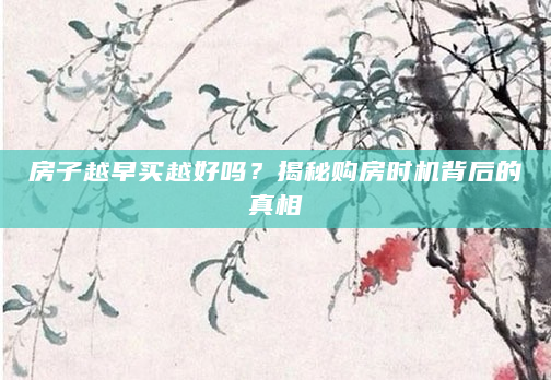 房子越早买越好吗？揭秘购房时机背后的真相