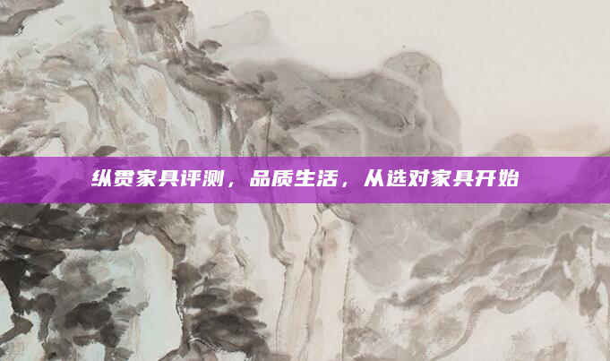 纵贯家具评测，品质生活，从选对家具开始