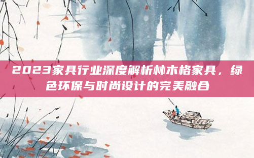 2023家具行业深度解析林木格家具，绿色环保与时尚设计的完美融合